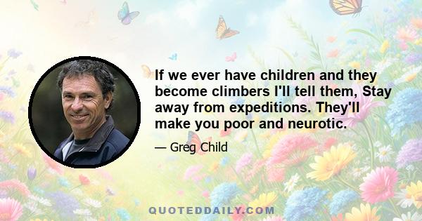 If we ever have children and they become climbers I'll tell them, Stay away from expeditions. They'll make you poor and neurotic.