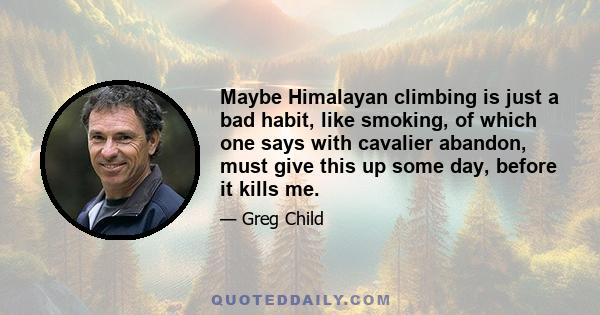 Maybe Himalayan climbing is just a bad habit, like smoking, of which one says with cavalier abandon, must give this up some day, before it kills me.