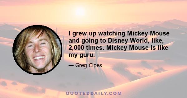 I grew up watching Mickey Mouse and going to Disney World, like, 2,000 times. Mickey Mouse is like my guru.