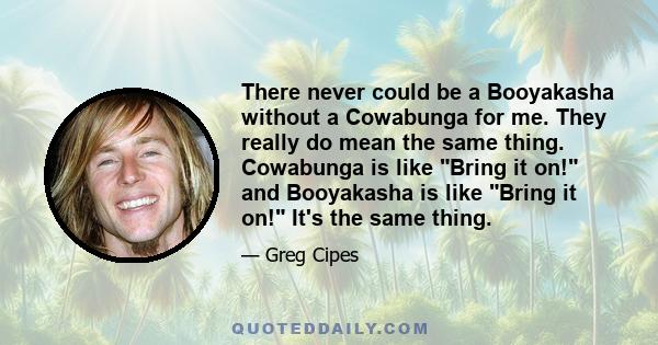 There never could be a Booyakasha without a Cowabunga for me. They really do mean the same thing. Cowabunga is like Bring it on! and Booyakasha is like Bring it on! It's the same thing.