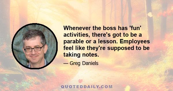 Whenever the boss has 'fun' activities, there's got to be a parable or a lesson. Employees feel like they're supposed to be taking notes.