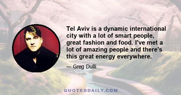 Tel Aviv is a dynamic international city with a lot of smart people, great fashion and food. I've met a lot of amazing people and there's this great energy everywhere.