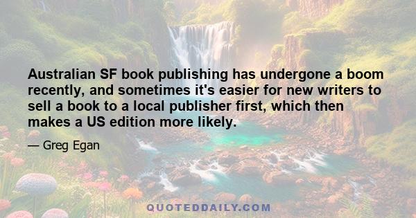 Australian SF book publishing has undergone a boom recently, and sometimes it's easier for new writers to sell a book to a local publisher first, which then makes a US edition more likely.