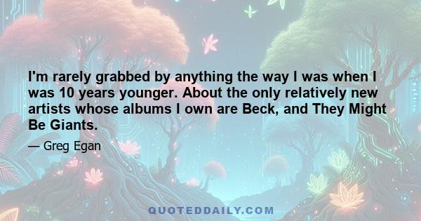 I'm rarely grabbed by anything the way I was when I was 10 years younger. About the only relatively new artists whose albums I own are Beck, and They Might Be Giants.