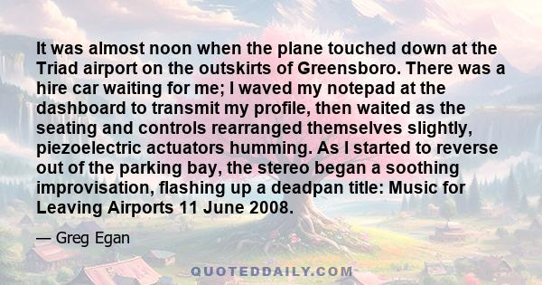 It was almost noon when the plane touched down at the Triad airport on the outskirts of Greensboro. There was a hire car waiting for me; I waved my notepad at the dashboard to transmit my profile, then waited as the