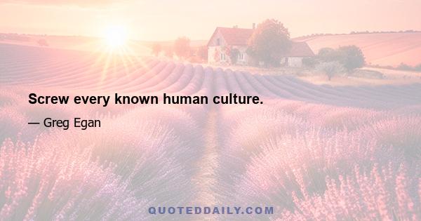 Screw every known human culture.