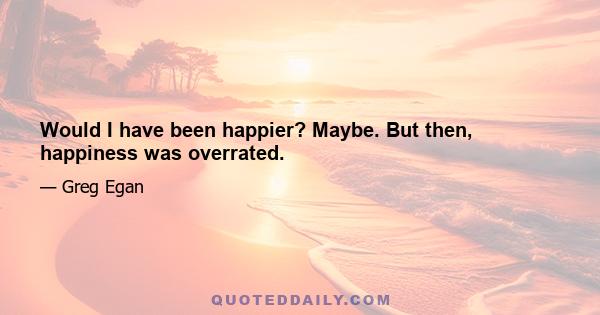 Would I have been happier? Maybe. But then, happiness was overrated.