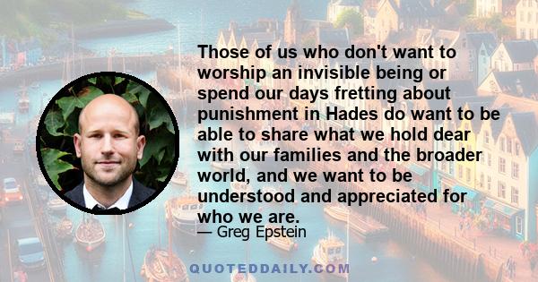 Those of us who don't want to worship an invisible being or spend our days fretting about punishment in Hades do want to be able to share what we hold dear with our families and the broader world, and we want to be