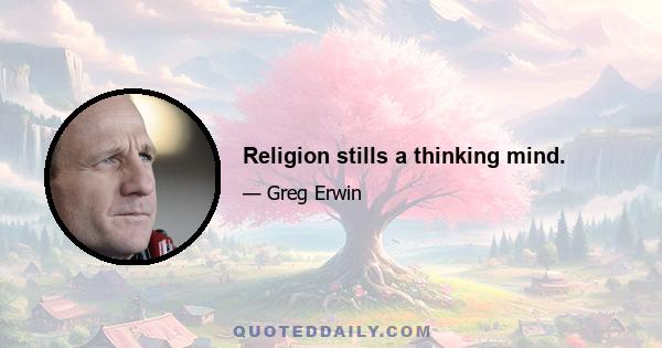 Religion stills a thinking mind.