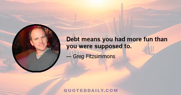 Debt means you had more fun than you were supposed to.