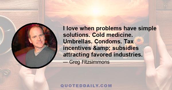 I love when problems have simple solutions. Cold medicine. Umbrellas. Condoms. Tax incentives & subsidies attracting favored industries.