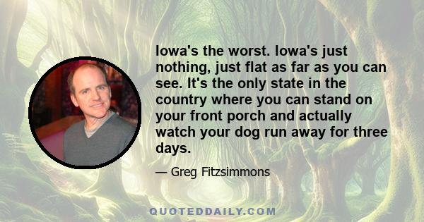 Iowa's the worst. Iowa's just nothing, just flat as far as you can see. It's the only state in the country where you can stand on your front porch and actually watch your dog run away for three days.