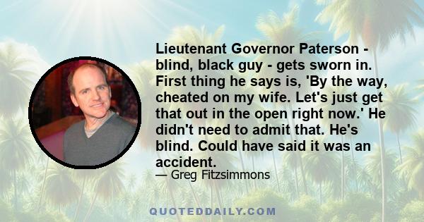 Lieutenant Governor Paterson - blind, black guy - gets sworn in. First thing he says is, 'By the way, cheated on my wife. Let's just get that out in the open right now.' He didn't need to admit that. He's blind. Could