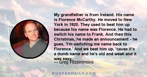 My grandfather is from Ireland. His name is Florence McCarthy. He moved to New York in 1920. They used to beat him up because his name was Florence. He had to switch his name to Frank. And then this Christmas, he made