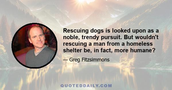 Rescuing dogs is looked upon as a noble, trendy pursuit. But wouldn't rescuing a man from a homeless shelter be, in fact, more humane?