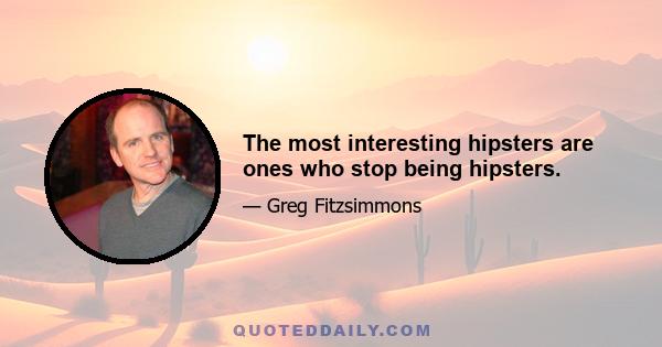 The most interesting hipsters are ones who stop being hipsters.