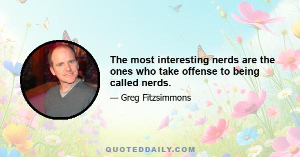 The most interesting nerds are the ones who take offense to being called nerds.