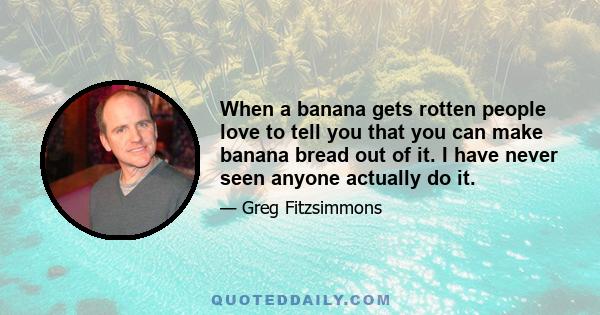 When a banana gets rotten people love to tell you that you can make banana bread out of it. I have never seen anyone actually do it.