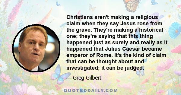 Christians aren't making a religious claim when they say Jesus rose from the grave. They're making a historical one; they're saying that this thing happened just as surely and really as it happened that Julius Caesar