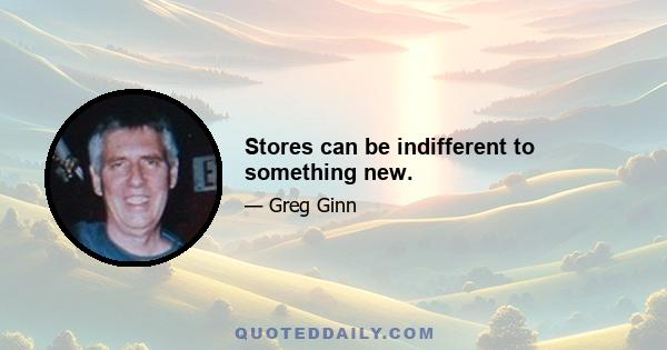 Stores can be indifferent to something new.