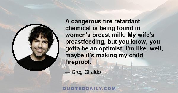 A dangerous fire retardant chemical is being found in women's breast milk. My wife's breastfeeding, but you know, you gotta be an optimist. I'm like, well, maybe it's making my child fireproof.