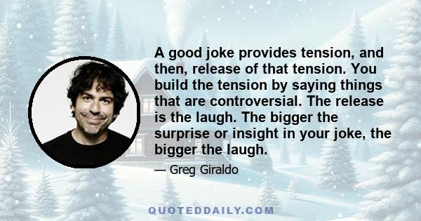 A good joke provides tension, and then, release of that tension. You build the tension by saying things that are controversial. The release is the laugh. The bigger the surprise or insight in your joke, the bigger the