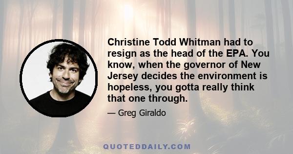 Christine Todd Whitman had to resign as the head of the EPA. You know, when the governor of New Jersey decides the environment is hopeless, you gotta really think that one through.