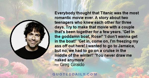 Everybody thought that Titanic was the most romantic movie ever. A story about two teenagers who knew each other for three days. Try to make that movie with a couple that's been together for a few years. 'Get in the