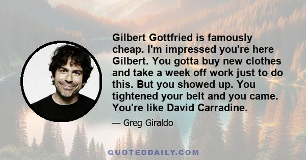 Gilbert Gottfried is famously cheap. I'm impressed you're here Gilbert. You gotta buy new clothes and take a week off work just to do this. But you showed up. You tightened your belt and you came. You're like David