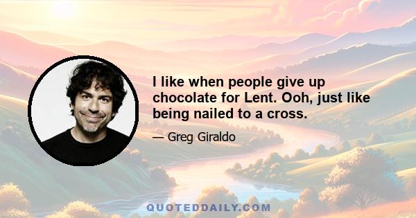 I like when people give up chocolate for Lent. Ooh, just like being nailed to a cross.