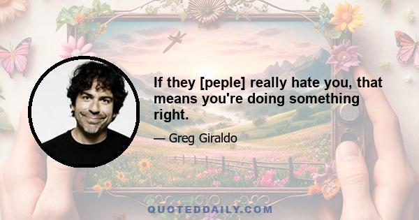 If they [peple] really hate you, that means you're doing something right.