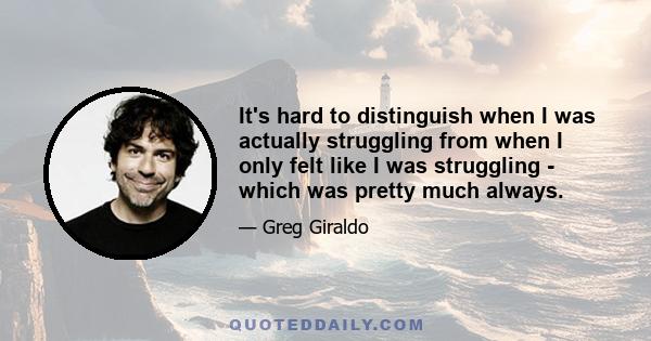 It's hard to distinguish when I was actually struggling from when I only felt like I was struggling - which was pretty much always.