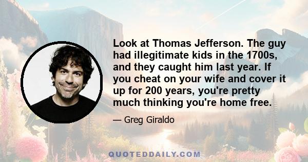 Look at Thomas Jefferson. The guy had illegitimate kids in the 1700s, and they caught him last year. If you cheat on your wife and cover it up for 200 years, you're pretty much thinking you're home free.