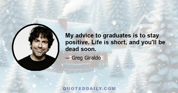 My advice to graduates is to stay positive. Life is short, and you'll be dead soon.