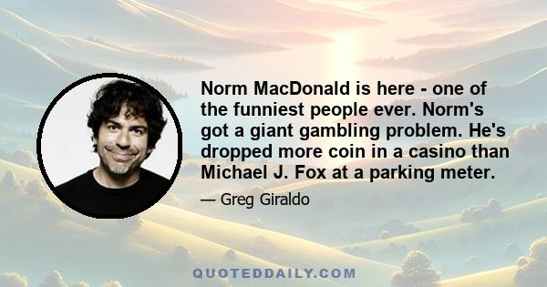 Norm MacDonald is here - one of the funniest people ever. Norm's got a giant gambling problem. He's dropped more coin in a casino than Michael J. Fox at a parking meter.