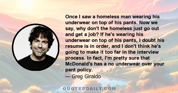 Once I saw a homeless man wearing his underwear on top of his pants. Now we say, why don't the homeless just go out and get a job? If he's wearing his underwear on top of his pants, I doubt his resume is in order, and I 