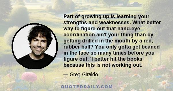 Part of growing up is learning your strengths and weaknesses. What better way to figure out that hand-eye coordination ain't your thing than by getting drilled in the mouth by a red, rubber ball? You only gotta get