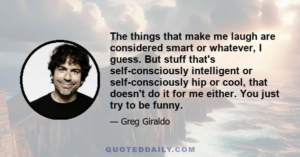 The things that make me laugh are considered smart or whatever, I guess. But stuff that's self-consciously intelligent or self-consciously hip or cool, that doesn't do it for me either. You just try to be funny.