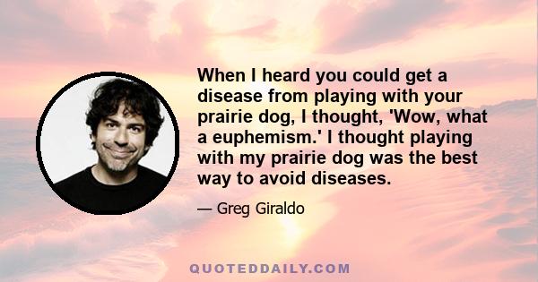 When I heard you could get a disease from playing with your prairie dog, I thought, 'Wow, what a euphemism.' I thought playing with my prairie dog was the best way to avoid diseases.