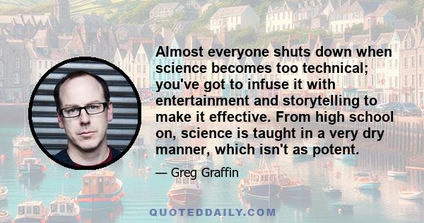 Almost everyone shuts down when science becomes too technical; you've got to infuse it with entertainment and storytelling to make it effective. From high school on, science is taught in a very dry manner, which isn't