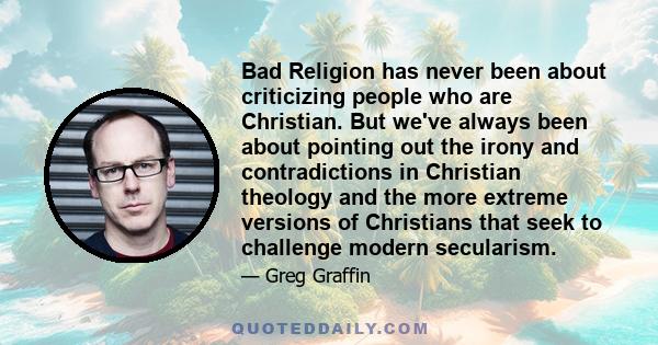 Bad Religion has never been about criticizing people who are Christian. But we've always been about pointing out the irony and contradictions in Christian theology and the more extreme versions of Christians that seek