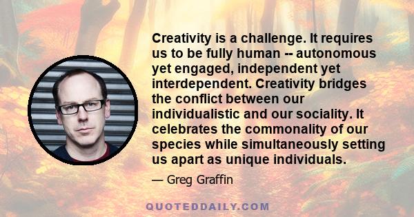 Creativity is a challenge. It requires us to be fully human -- autonomous yet engaged, independent yet interdependent. Creativity bridges the conflict between our individualistic and our sociality. It celebrates the