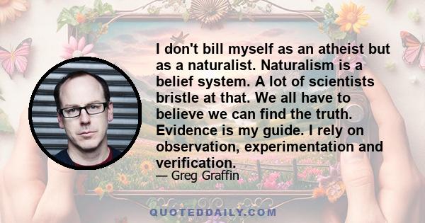 I don't bill myself as an atheist but as a naturalist. Naturalism is a belief system. A lot of scientists bristle at that. We all have to believe we can find the truth. Evidence is my guide. I rely on observation,