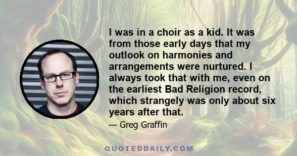 I was in a choir as a kid. It was from those early days that my outlook on harmonies and arrangements were nurtured. I always took that with me, even on the earliest Bad Religion record, which strangely was only about