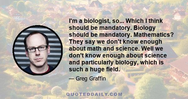 I'm a biologist, so... Which I think should be mandatory. Biology should be mandatory. Mathematics? They say we don't know enough about math and science. Well we don't know enough about science and particularly biology, 