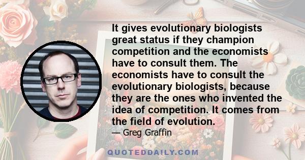 It gives evolutionary biologists great status if they champion competition and the economists have to consult them. The economists have to consult the evolutionary biologists, because they are the ones who invented the