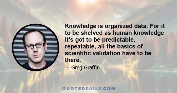 Knowledge is organized data. For it to be shelved as human knowledge it's got to be predictable, repeatable, all the basics of scientific validation have to be there.