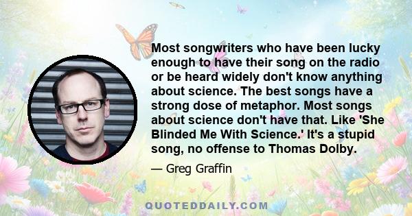 Most songwriters who have been lucky enough to have their song on the radio or be heard widely don't know anything about science. The best songs have a strong dose of metaphor. Most songs about science don't have that.