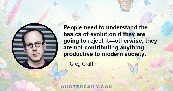 People need to understand the basics of evolution if they are going to reject it—otherwise, they are not contributing anything productive to modern society.