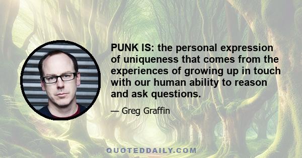 PUNK IS: the personal expression of uniqueness that comes from the experiences of growing up in touch with our human ability to reason and ask questions.